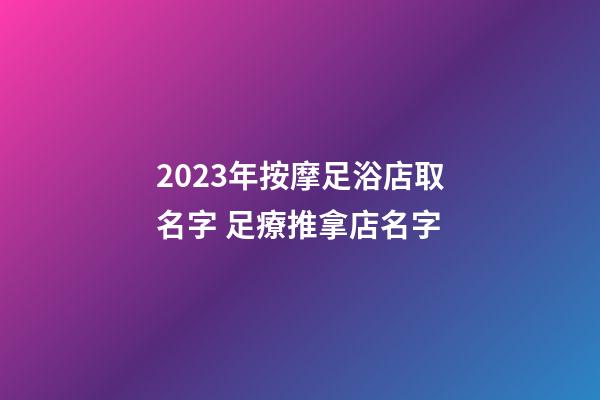 2023年按摩足浴店取名字 足療推拿店名字-第1張-店鋪起名-玄機派